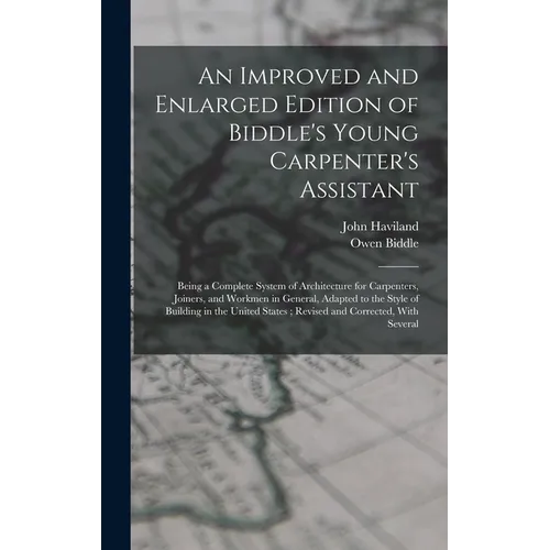 An Improved and Enlarged Edition of Biddle's Young Carpenter's Assistant: Being a Complete System of Architecture for Carpenters, Joiners, and Workmen