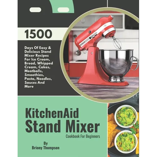 KitchenAid Stand Mixer Cookbook For Beginners: 1500 Days Of Easy & Delicious Stand Mixer Recipes For Ice Cream, Bread, Whipped Cream, Cakes, Meatballs - Paperback
