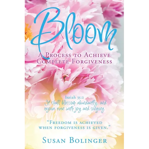 Bloom - A Process to Achieve Complete Forgiveness: Isaiah 35:2 It shall blossom abundantly, and rejoice even with joy and singing. 