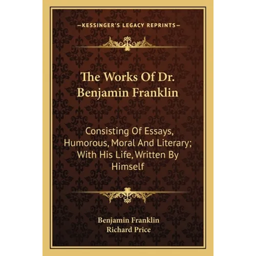 The Works Of Dr. Benjamin Franklin: Consisting Of Essays, Humorous, Moral And Literary; With His Life, Written By Himself - Paperback