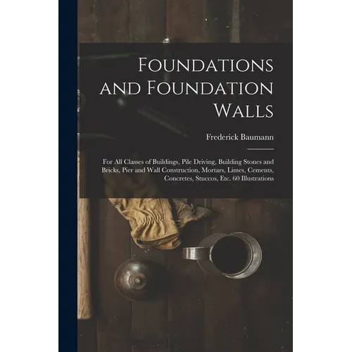 Foundations and Foundation Walls: For All Classes of Buildings, Pile Driving, Building Stones and Bricks, Pier and Wall Construction, Mortars, Limes, - Paperback