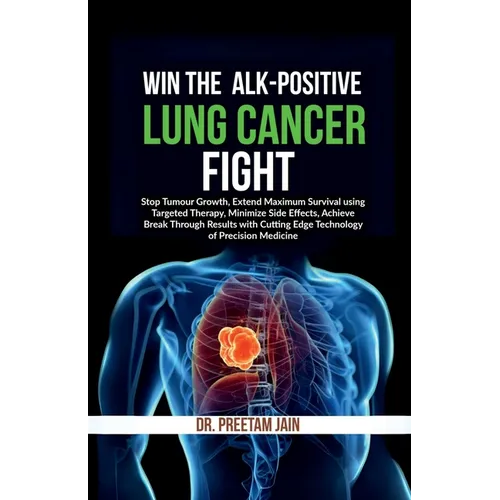Win The ALK-Positive Lung Cancer Fight: Stop Tumor Growth, Extend Maximum Survival using Targeted Therapy, Minimize Side Effects, Achieve Break Throug - Paperback