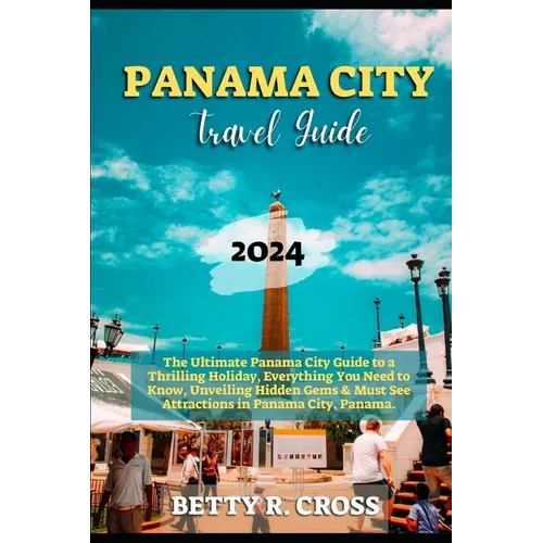 Panama City Guide 2023-2024: The Ultimate Panama City Guide to a Thrilling Holiday, Everything You Need to Know, Unveiling Hidden Gems and Must See - Paperback
