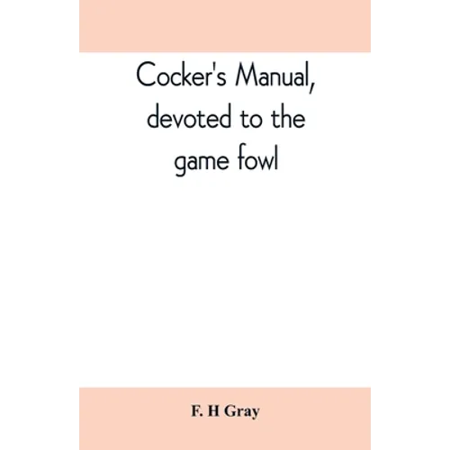 Cocker's manual, devoted to the game fowl, their origin and breeding, rules for feeding, heeling, handling, etc., description of the different breeds, - Paperback