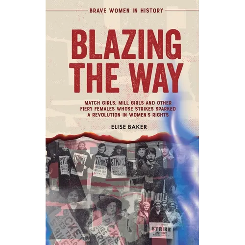 Blazing the Way: Match Girls, Mill Girls and Other Fiery Females Whose Strikes Sparked a Revolution in Women's Rights - Paperback