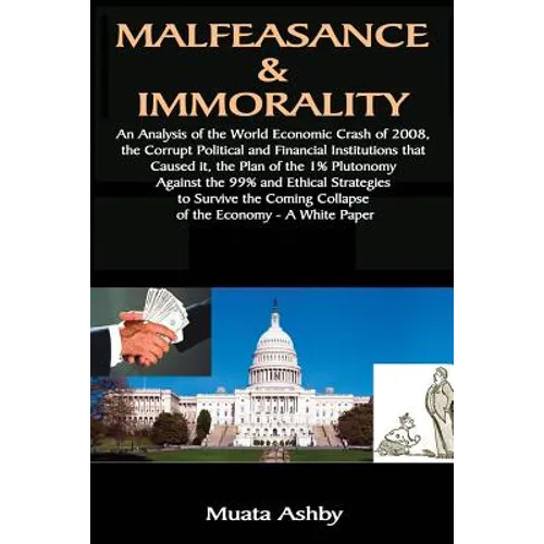 Malfeasance & Immorality: An Analysis of the World Economic Crash of 2008, the Corrupt Political and Financial Institutions that Caused it, the Plan o - Paperback