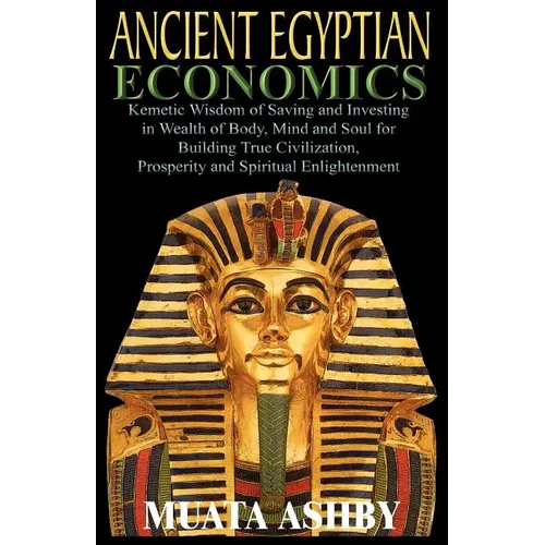 ANCIENT EGYPTIAN ECONOMICS Kemetic Wisdom of Saving and Investing in Wealth of Body, Mind, and Soul for Building True Civilization, Prosperity and Spi - Paperback