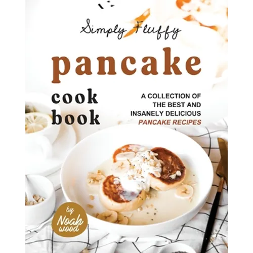 Simply Fluffy Pancake Cookbook: A Collection of the Best and Insanely Delicious Pancake Recipes - Paperback