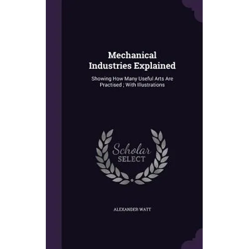 Mechanical Industries Explained: Showing How Many Useful Arts Are Practised; With Illustrations - Hardcover