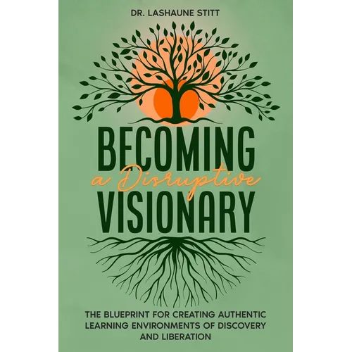 Becoming A Disruptive Visionary: The Blueprint for Creating Authentic Learning Environments of Discovery and Liberation - Paperback