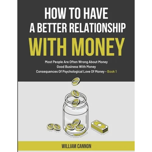 How To Have A Better Relationship With Money: Most People Are Often Wrong About Money Good Business With Money Consequences Of Psychological Love Of M - Paperback