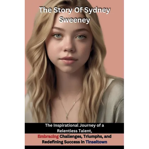 The Story Of Sydney Sweeney: The Inspirational Journey of a Relentless Talent, Embracing Challenges, Triumphs, and Redefining Success in Tinseltown - Paperback