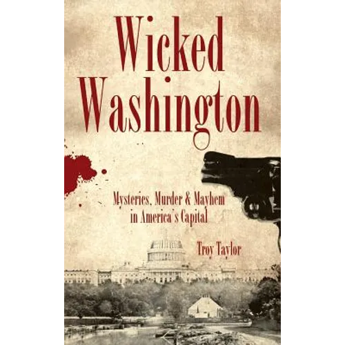 Wicked Washington: Mysteries, Murder & Mayhem in America's Capital - Hardcover