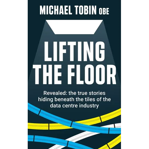 Lifting The Floor: Revealed: the true stories hiding beneath the tiles of the data centre industry - Paperback