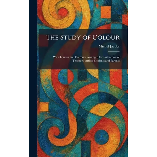 The Study of Colour: With Lessons and Exercises Arranged for Instruction of Teachers, Artists, Students and Parents - Hardcover