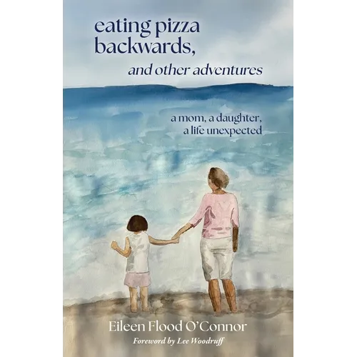 eating pizza backwards, and other adventures: a mom, a daughter, a life unexpected
