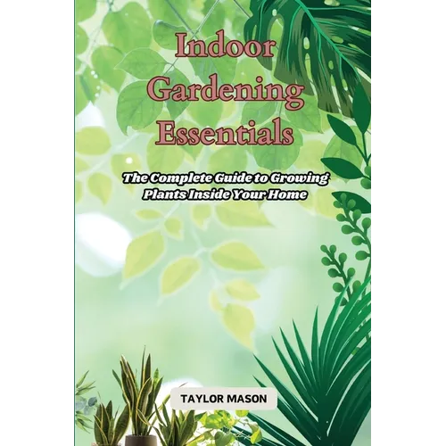 Indoor Gardening Essentials: The Complete Guide to Growing Plants Inside Your Home - Paperback