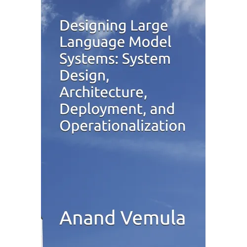 Designing Large Language Model Systems: System Design, Architecture, Deployment, and Operationalization - Paperback