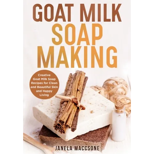 Goat Milk Soap Making: Creative Goat Milk Soap Recipes for Clean and Beautiful Skin and Happy Living - Paperback
