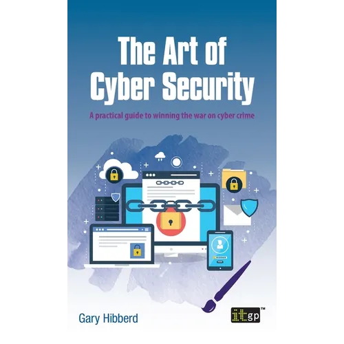 The Art of Cyber Security: A practical guide to winning the war on cyber crime