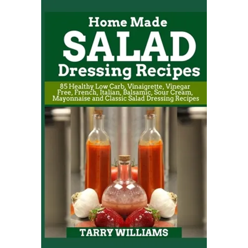 Homemade Salad Dressing Recipe: 85 Healthy Low Carb, Vinaigrette, Vinegar Free, French, Italian, Balsamic, Sour Cream, Mayonnaise and Classic Salad Dr - Paperback