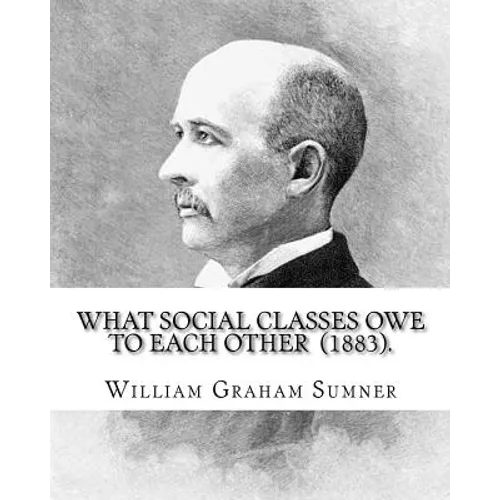 What Social Classes Owe to Each Other (1883). By: William Graham Sumner: William Graham Sumner (October 30, 1840 - April 12, 1910) was a classical lib - Paperback
