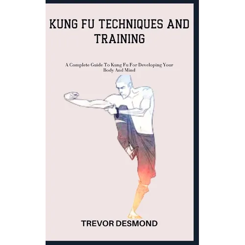 Kung Fu Techniques and Training: A Complete Guide To Kung Fu For Developing Your Body And Mind - Paperback