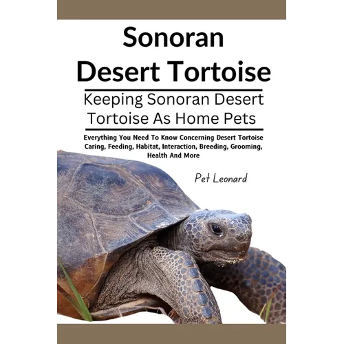 Sonoran Desert Tortoise: Everything You Need To Know Concerning Desert Tortoise Caring, Feeding, Habitat, Interaction, Breeding, Grooming, Heal - Paperback