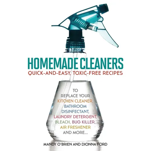 Homemade Cleaners: Quick-And-Easy, Toxin-Free Recipes to Replace Your Kitchen Cleaner, Bathroom Disinfectant, Laundry Detergent, Bleach, Bug Killer, A - Paperback