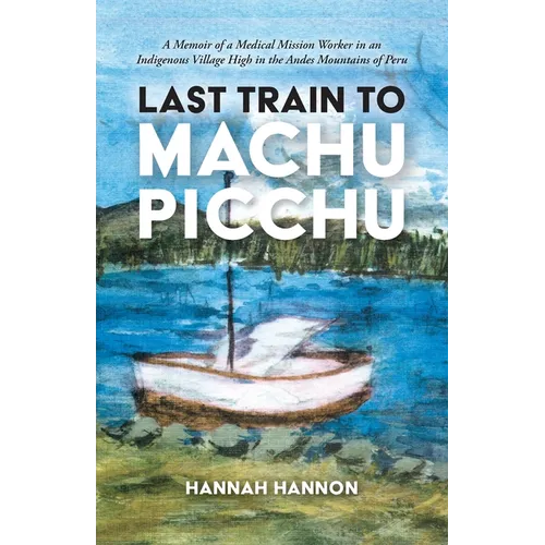 Last Train to Machu Picchu: A Memoir of a Medical Mission Worker in an Indigenous Village High in the Andes Mountains of Peru