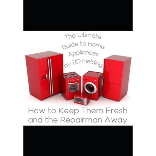 The Ultimate Guide to Home Appliances: How to Keep Them Fresh and the Repairman Away - Paperback