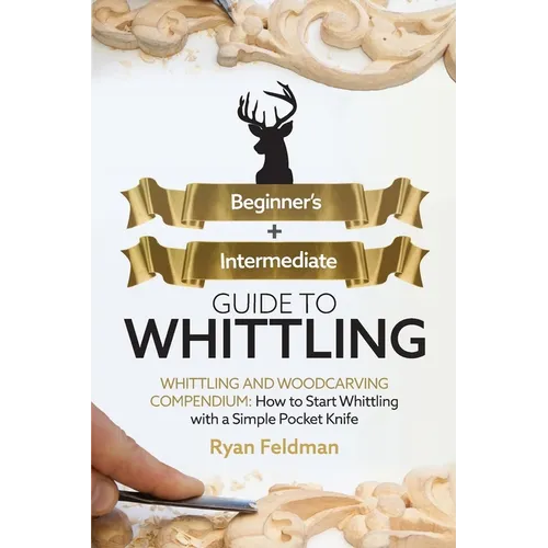 Whittling: Beginner + Intermediate Guide to Whittling: Whittling and Woodcarving Compendium: How Start Whittling With a Simple Pocket Knife - Paperback