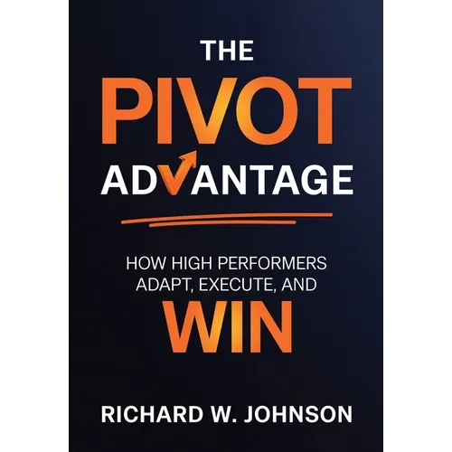 The Pivot Advantage: How High Performers Adapt, Execute, and Win - Hardcover