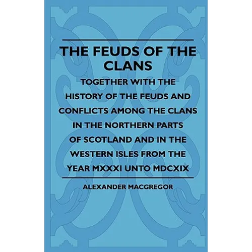 The Feuds Of The Clans - Together With The History Of The Feuds And Conflicts Among The Clans In The Northern Parts Of Scotland And In The Western Isl - Paperback