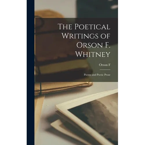 The Poetical Writings of Orson F. Whitney; Poems and Poetic Prose - Hardcover