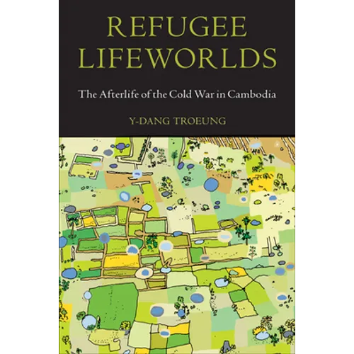 Refugee Lifeworlds: The Afterlife of the Cold War in Cambodia - Hardcover