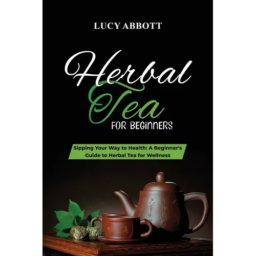 Herbal Tea for Beginners: Sipping Your Way to Health: A Beginner's Guide to Herbal Tea for Wellness - Paperback