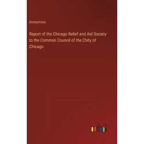 Report of the Chicago Relief and Aid Society to the Common Council of the Chity of Chicago - Hardcover