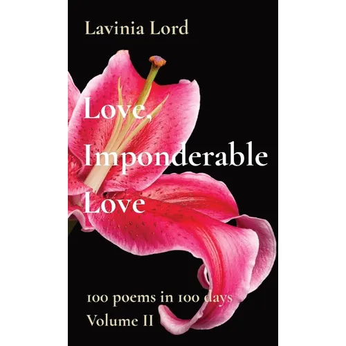 Love, Imponderable Love: 100 poems in 100 days Volume II