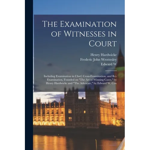 The Examination of Witnesses in Court: Including Examination in Chief, Cross-examination, and Re-examination, Founded on 