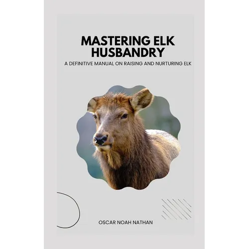 Mastering Elk Husbandry: A Definitive Manual on Raising and Nurturing Elk - Paperback