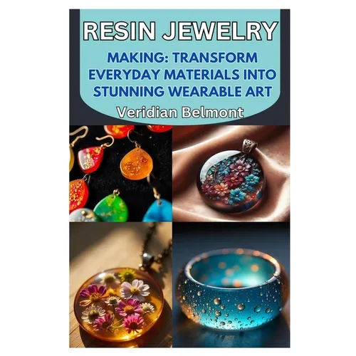 Resin Jewelry Making: Transform Everyday Materials Into Stunning Wearable Art: A Beginner's Guide to Crafting Unique, Durable, and Beautiful Resin Jew - Paperback