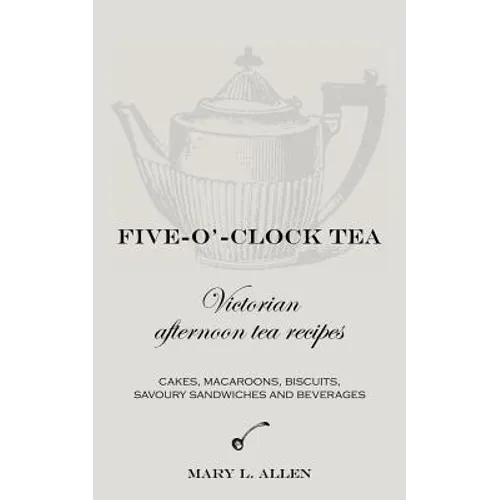 Five-O'-Clock Tea: Victorian Afternoon Tea Recipes