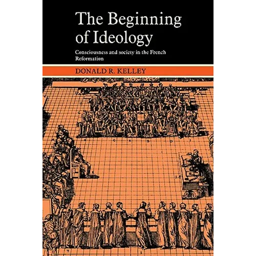 The Beginning of Ideology: Consciousness and Society in the French Reformation - Paperback