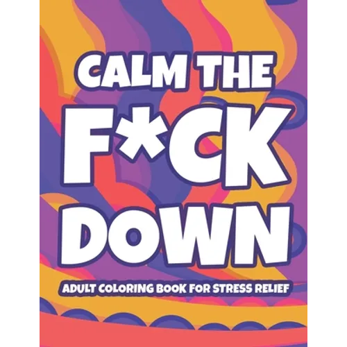 Calm The F*ck Down Adult Coloring Book For Stress Relief: Hilarious Catchphrases And Stress-Relieving Designs To Color, Funny Coloring Pages For Unwin