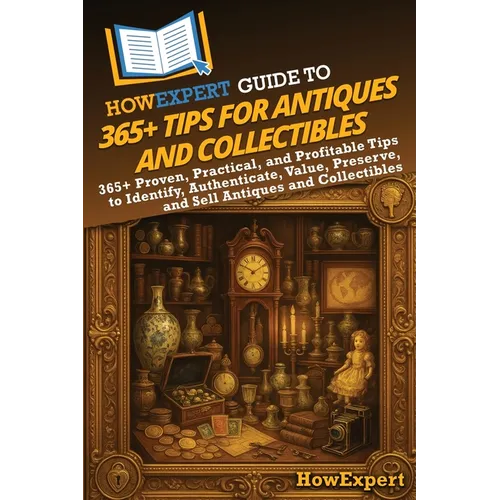 HowExpert Guide to 365+ Tips for Antiques and Collectibles: 365+ Proven, Practical, and Profitable Tips to Identify, Authenticate, Value, Preserve, an - Paperback