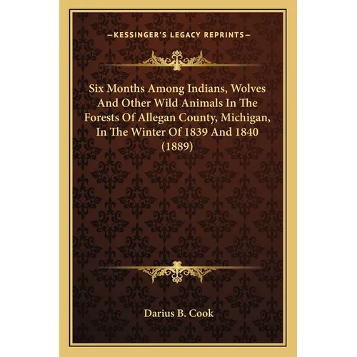 Six Months Among Indians, Wolves And Other Wild Animals In The Forests Of Allegan County, Michigan, In The Winter Of 1839 And 1840 (1889) - Paperback