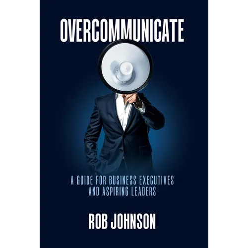 Overcommunicate: A Guide for Business Executives and Aspiring Leaders - Hardcover