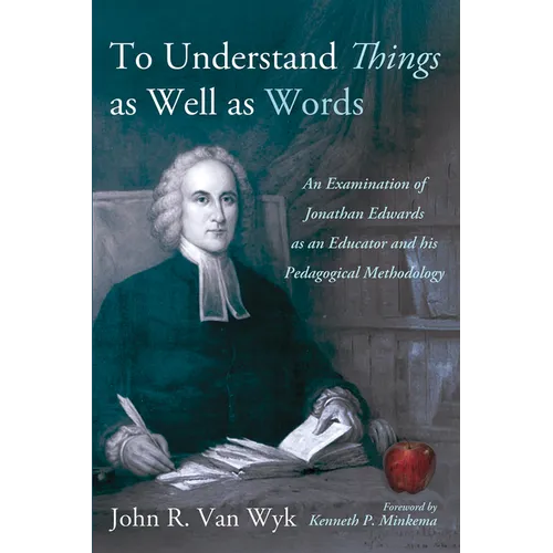 To Understand Things as Well as Words: An Examination of Jonathan Edwards as an Educator and His Pedagogical Methodology - Hardcover