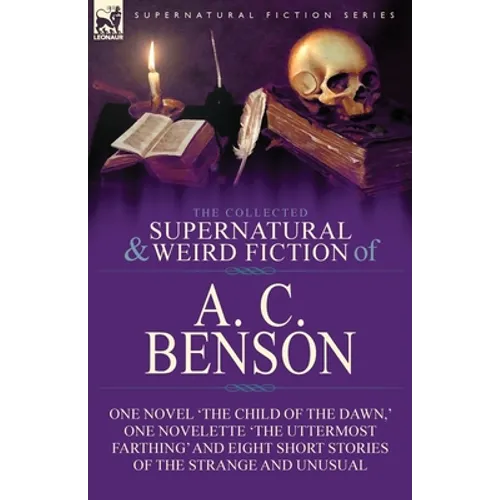 The Collected Supernatural and Weird Fiction of A. C. Benson: One Novel 'The Child of the Dawn, ' One Novelette 'The Uttermost Farthing' and Eight Sho - Paperback